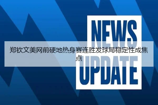 郑钦文美网前硬地热身赛连胜发球局稳定性成焦点